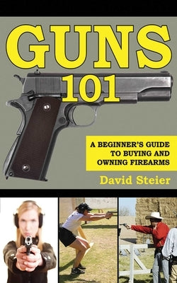 Guns 101: A Beginner's Guide to Buying and Owning Firearms by Steier, David