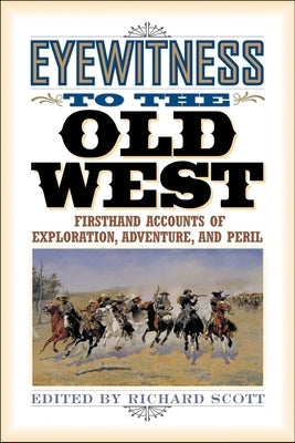 Eyewitness to the Old West: First-Hand Accounts of Exploration, Adventure, and Peril by Scott, Richard