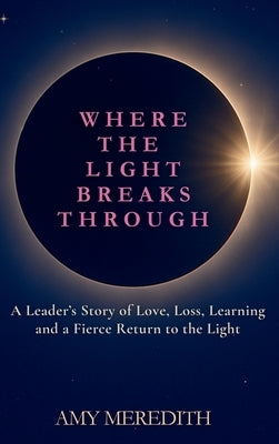Where the Light Breaks Through: A Leader's Story of Love, Loss, Learning, and a Fierce Return to the Light by Meredith, Amy