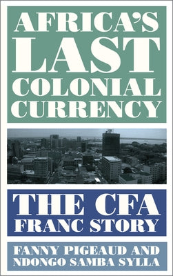 Africa's Last Colonial Currency: The Cfa Franc Story by Pigeaud, Fanny