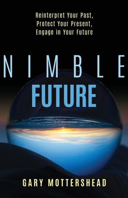 Nimble Future: Reinterpret Your Past, Protect Your Present, Engage in Your Future by Mottershead, Gary
