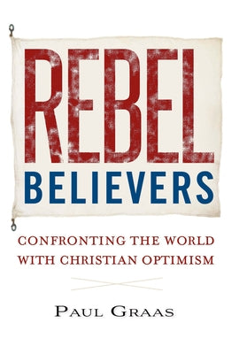 Rebel Believers: Confronting the World with Christian Optimism by Graas, Paul