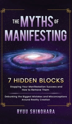 The Myths of Manifesting: 7 Hidden Blocks Stopping Your Manifestation Success and How to Remove Them - Debunking the Biggest Mistakes and Miscon by Shinohara, Ryuu