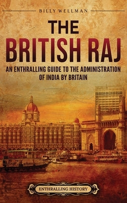 The British Raj: An Enthralling Guide to the Administration of India by Britain by Wellman, Billy