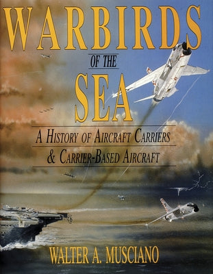 Warbirds of the Sea: A History of Aircraft Carriers & Carrier-Based Aircraft by Musciano, Walter A.