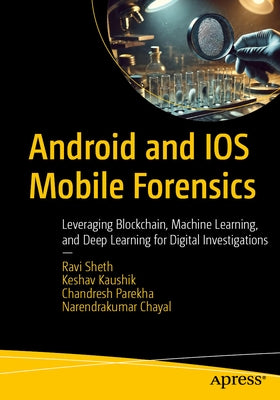 Android and IOS Mobile Forensics: Leveraging Blockchain, Machine Learning, and Deep Learning for Digital Investigations by Sheth, Ravi