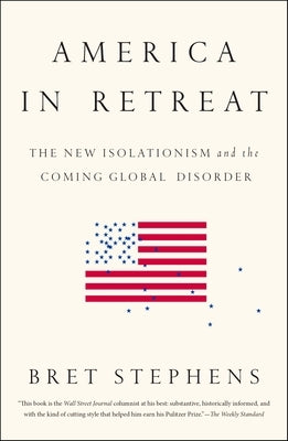 America in Retreat: The New Isolationism and the Coming Global Disorder by Stephens, Bret