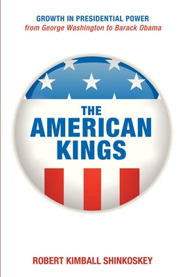 The American Kings: Growth in Presidential Power from George Washington to Barack Obama by Shinkoskey, Robert Kimball