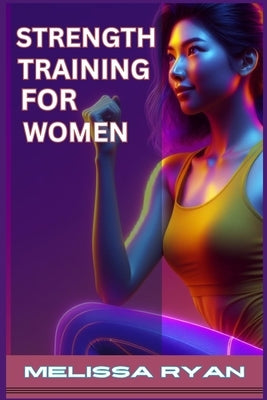 Strength Training for Women: Empower Your Body, Empower Your Life (2024 Guide for Beginners) by Ryan, Melissa