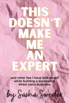 This Doesn't Make Me An Expert: and other lies I have told myself while building a successful direct sales business. by Sweder, Sasha