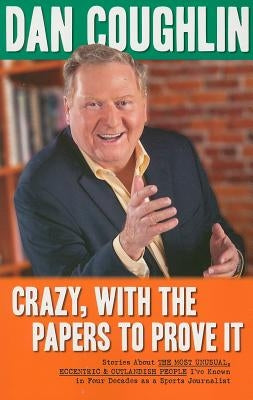 Crazy, with the Papers to Prove It: Stories about the Most Unusual, Eccentric and Outlandish People I've Known in Four Decades as a Sports Journalist by Coughlin, Dan
