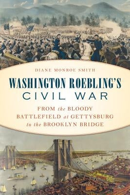 Washington Roebling's Civil War: From the Bloody Battlefield at Gettysburg to the Brooklyn Bridge by Smith, Diane Monroe