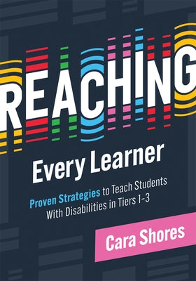 Reaching Every Learner: Proven Strategies to Teach Students with Disabilities in Tiers 1-3 (a Three-Tiered Framework for Supporting Students with Disa by Shores, Cara