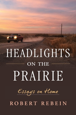 Headlights on the Prairie: Essays on Home by Rebein, Robert