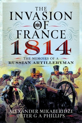 The Invasion of France, 1814: The Memoirs of a Russian Artilleryman by Mikaberidze, Alexander