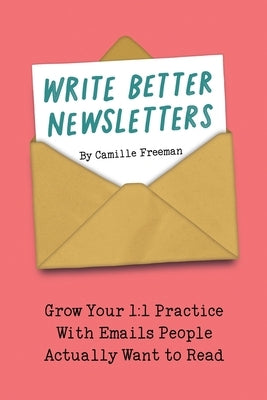 Write Better Newsletters: Grow your 1:1 practice with emails people actually want to read by Freeman, Camille