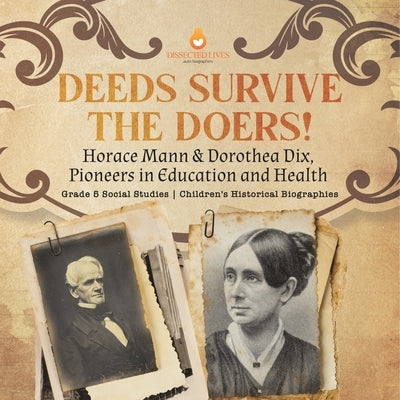 Deeds Survive the Doers!: Horace Mann & Dorothea Dix, Pioneers in Education and Health Grade 5 Social Studies Children's Historical Biographies by Dissected Lives