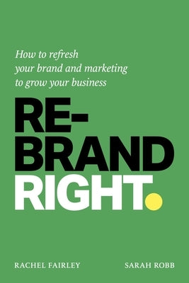 Rebrand Right: How to Refresh Your Brand and Marketing to Grow Your Business by Fairley, Rachel