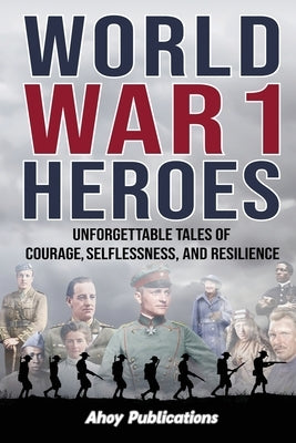 World War 1 Heroes: Unforgettable Tales of Courage, Selflessness, and Resilience by Publications, Ahoy