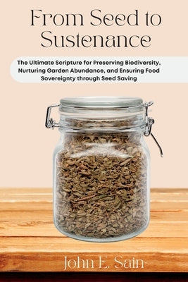 From Seed to Sustenance: The Ultimate Scripture for Preserving Biodiversity, Nurturing Garden Abundance, and Ensuring Food Sovereignty through by E. Sain, John