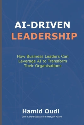 AI-Driven Leadership: How Business Leaders Can Leverage AI to Transform Their Organisations by Oudi, Hamid