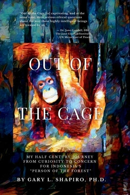 Out of the Cage: My Half Century Journey from Curiosity to Concern for Indonesia's "Person of the Forest" by Shapiro, Gary L.