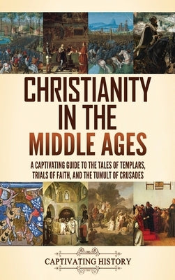 Christianity in the Middle Ages: A Captivating Guide to the Tales of Templars, Trials of Faith, and the Tumult of Crusades by History, Captivating