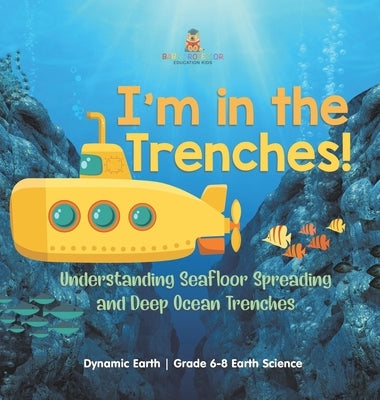 I'm in the Trenches! Understanding Seafloor Spreading and Deep Ocean Trenches Dynamic Earth Grade 6-8 Earth Science by Baby Professor