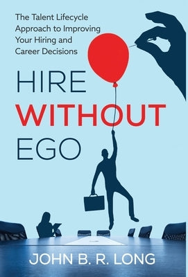 Hire Without Ego: The Talent Lifecycle Approach to Improving Your Hiring and Career Decisions by Long, John B. R.