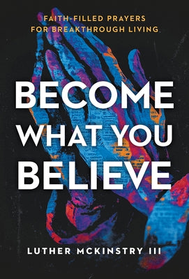 Become What You Believe: Faith-Filled Prayers for Breakthrough Living by McKinstry, Luther