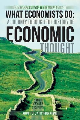 What Economists Do: A Journey Through the History of Economic Thought: From the Wealth of Nations to the Calculus of Consent by Ott, Attiat F.