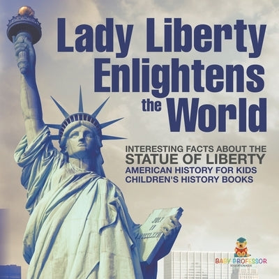 Lady Liberty Enlightens the World: Interesting Facts about the Statue of Liberty - American History for Kids Children's History Books by Baby Professor