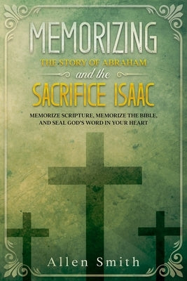 Memorizing the Story of Abraham and the Sacrifice Isaac: Memorize Scripture, Memorize the Bible, and Seal God's Word in Your Heart by Smith, Allen