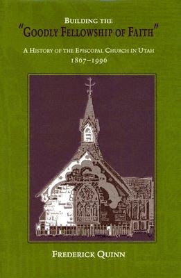 Building the "Goodly Fellowship of Faith": A History of the Episcopal Church in Utah, 1867-1996 by Quinn, Frederick
