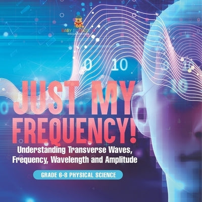 Just My Frequency! Understanding Transverse Waves, Frequency, Wavelength and Amplitude Grade 6-8 Physical Science by Baby Professor