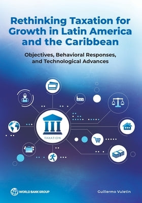 Rethinking Taxation for Growth in Latin America and the Caribbean: Objectives, Behavioral Responses, and Technological Advances by Vuletin, Guillermo