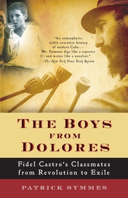 The Boys from Dolores: Fidel Castro's Schoolmates from Revolution to Exile by Symmes, Patrick