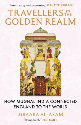 Travellers in the Golden Realm: How Mughal India Connected England to the World by Al-Azami, Lubaaba