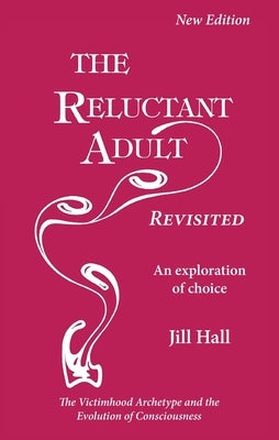 The Reluctant Adult Revisited: An Exploration of Choice - The Victimhood Archetype and the Evolution of Consciousness by Hall, Jill