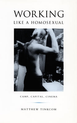 Working Like a Homosexual: Camp, Capital, and Cinema by Tinkcom, Matthew