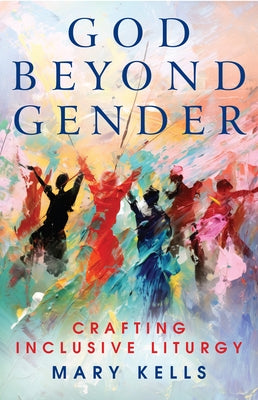 God Beyond Gender: Crafting Inclusive Liturgy by Kells, Mary