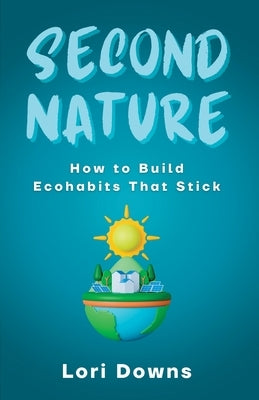 Second Nature: How to Build Ecohabits That Stick by Downs, Lori