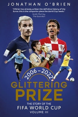 Glittering Prize: The Story of the Fifa World Cup Volume III, 2006-2022 Volume 3 by O'Brien, Jonathan