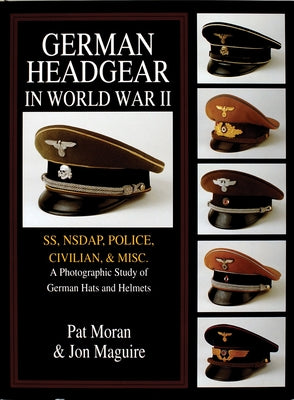 German Headgear in World War II: Ss/Nsdap/Police/Civilian/Misc.: A Photographic Study of German Hats and Helmets by Moran, Pat