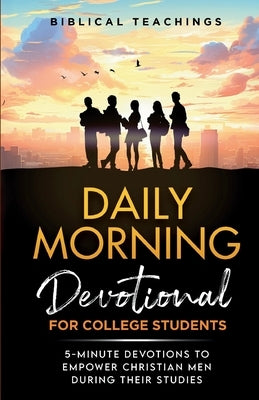 Daily Morning Devotional for College Students: 5-Minute Devotions To Empower Christian Men During Their Studies by Teachings, Biblical
