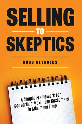Selling to Skeptics: A Simple Framework for Converting Maximum Customers in Minimum Time by Reynolds, Russ