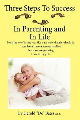 Three Steps to Success in Parenting and in Life: Learn the Joy of Having Your Kids Want to Do What They Should Do. Learn How to Prevent Teenage Rebell by Bates Eds, Derold De