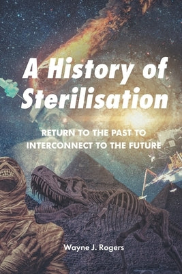 A History of Sterilisation: Return to the Past to Interconnect to the Future by Rogers, Wayne J.