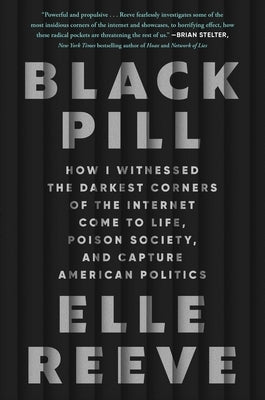 Black Pill: How I Witnessed the Darkest Corners of the Internet Come to Life, Poison Society, and Capture American Politics by Reeve, Elle