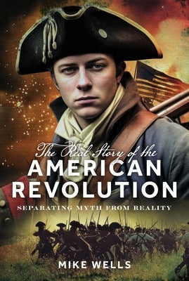 The Real Story of the American Revolution: Separating Myth from Reality by Wells, Mike